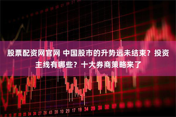 股票配资网官网 中国股市的升势远未结束？投资主线有哪些？十大券商策略来了