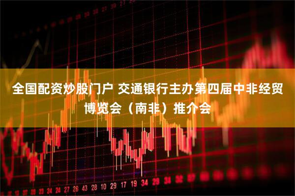 全国配资炒股门户 交通银行主办第四届中非经贸博览会（南非）推介会