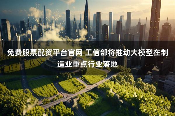 免费股票配资平台官网 工信部将推动大模型在制造业重点行业落地