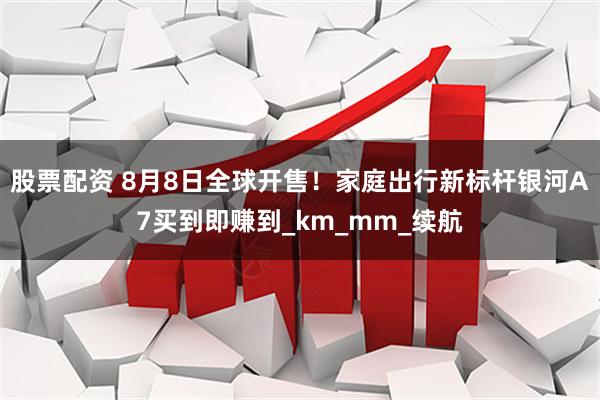 股票配资 8月8日全球开售！家庭出行新标杆银河A7买到即赚到_km_mm_续航