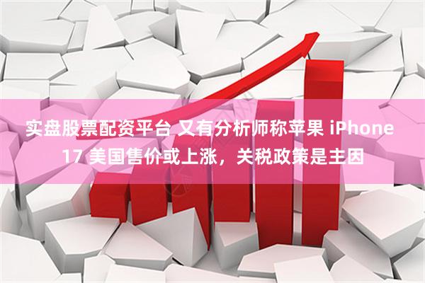 实盘股票配资平台 又有分析师称苹果 iPhone 17 美国售价或上涨，关税政策是主因