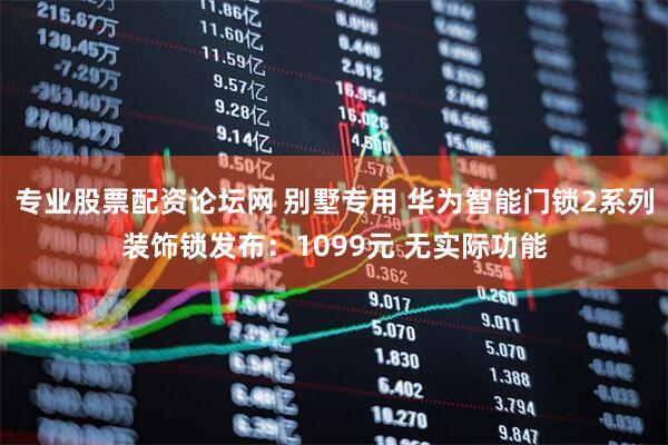 专业股票配资论坛网 别墅专用 华为智能门锁2系列装饰锁发布：1099元 无实际功能
