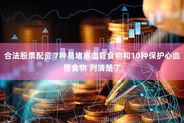 合法股票配资 7种易堵塞血管食物和10种保护心血管食物 列清楚了