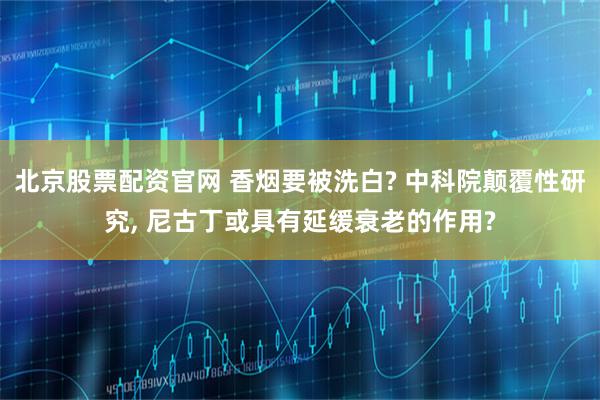 北京股票配资官网 香烟要被洗白? 中科院颠覆性研究, 尼古丁或具有延缓衰老的作用?