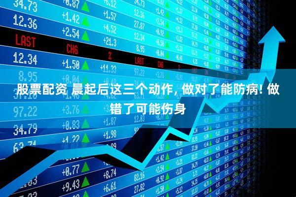 股票配资 晨起后这三个动作, 做对了能防病! 做错了可能伤身