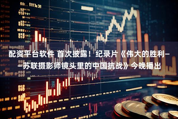 配资平台软件 首次披露！纪录片《伟大的胜利——苏联摄影师镜头里的中国抗战》今晚播出