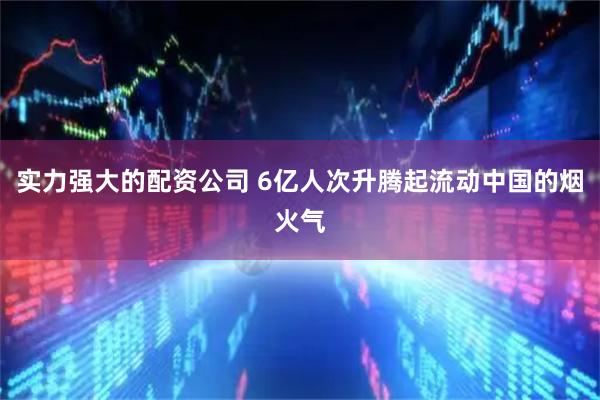 实力强大的配资公司 6亿人次升腾起流动中国的烟火气