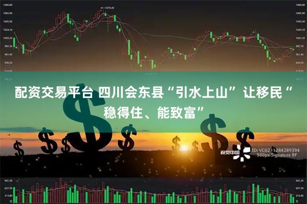 配资交易平台 四川会东县“引水上山” 让移民“稳得住、能致富”