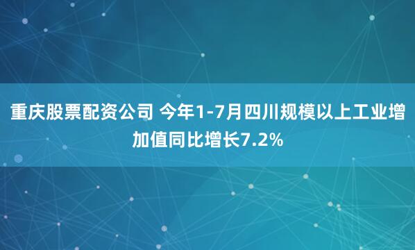 重庆股票配资公司 今年1-7月四川规模以上工业增加值同比增长7.2%