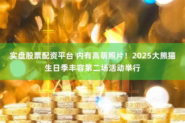 实盘股票配资平台 内有高萌照片！2025大熊猫生日季丰容第二场活动举行