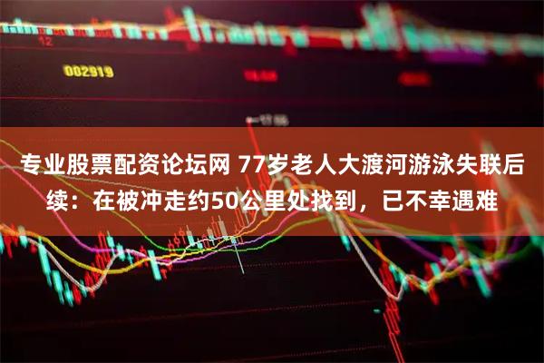 专业股票配资论坛网 77岁老人大渡河游泳失联后续：在被冲走约50公里处找到，已不幸遇难