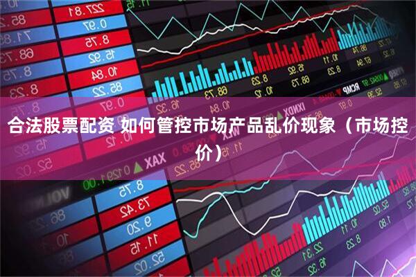 合法股票配资 如何管控市场产品乱价现象（市场控价）