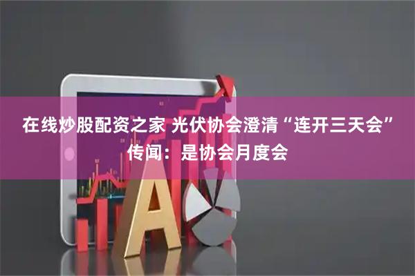 在线炒股配资之家 光伏协会澄清“连开三天会”传闻：是协会月度会