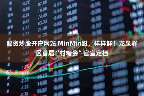 配资炒股开户网站 MinMin甜，样样鲜！龙泉驿区首届“村糖会”官宣定档
