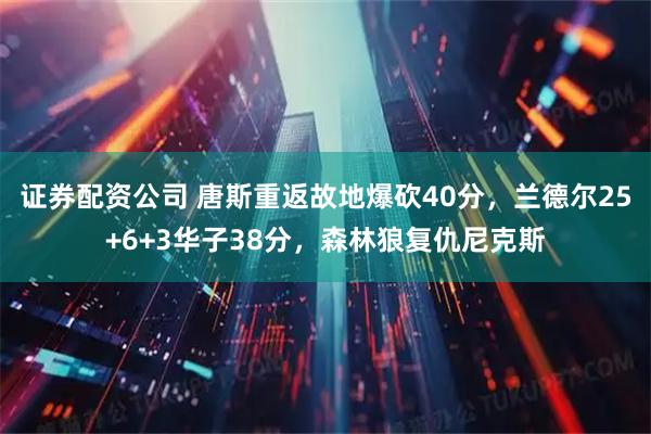 证券配资公司 唐斯重返故地爆砍40分，兰德尔25+6+3华子38分，森林狼复仇尼克斯