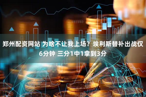 郑州配资网站 为啥不让我上场？埃利斯替补出战仅6分钟 三分1中1拿到3分
