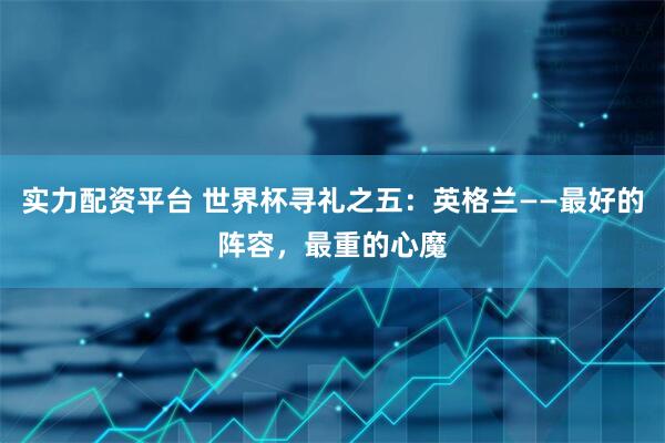 实力配资平台 世界杯寻礼之五：英格兰——最好的阵容，最重的心魔