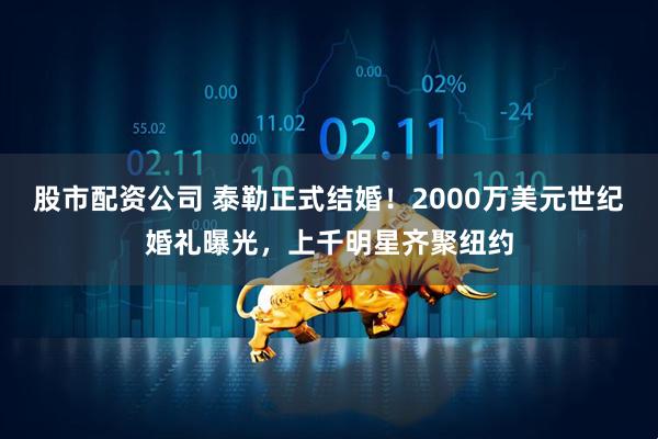 股市配资公司 泰勒正式结婚！2000万美元世纪婚礼曝光，上千明星齐聚纽约