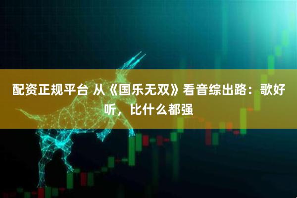 配资正规平台 从《国乐无双》看音综出路：歌好听，比什么都强