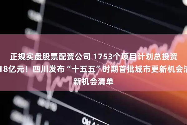 正规实盘股票配资公司 1753个项目计划总投资5218亿元！四川发布“十五五”时期首批城市更新机会清单