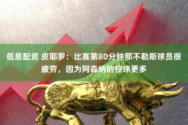低息配资 皮耶罗：比赛第80分钟那不勒斯球员很疲劳，因为阿森纳的控球更多